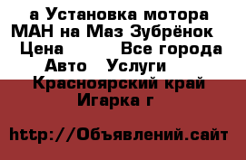 а Установка мотора МАН на Маз Зубрёнок  › Цена ­ 250 - Все города Авто » Услуги   . Красноярский край,Игарка г.